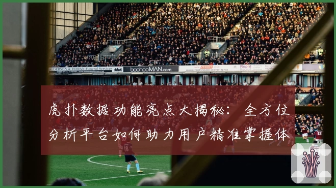 虎扑数据功能亮点大揭秘：全方位分析平台如何助力用户精准掌握体育数据趋势
