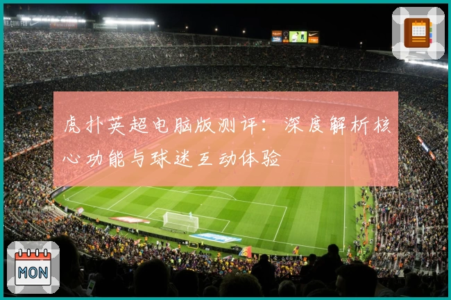 虎扑英超电脑版测评：深度解析核心功能与球迷互动体验