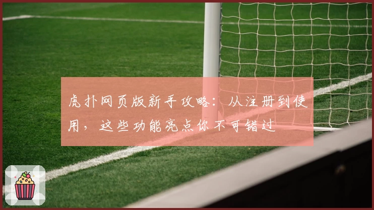 虎扑网页版新手攻略：从注册到使用，这些功能亮点你不可错过