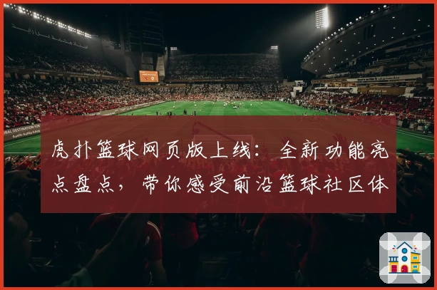 虎扑篮球网页版上线：全新功能亮点盘点，带你感受前沿篮球社区体验