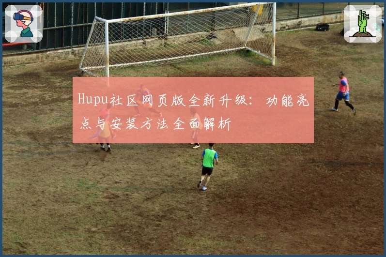 Hupu社区网页版全新升级：功能亮点与安装方法全面解析