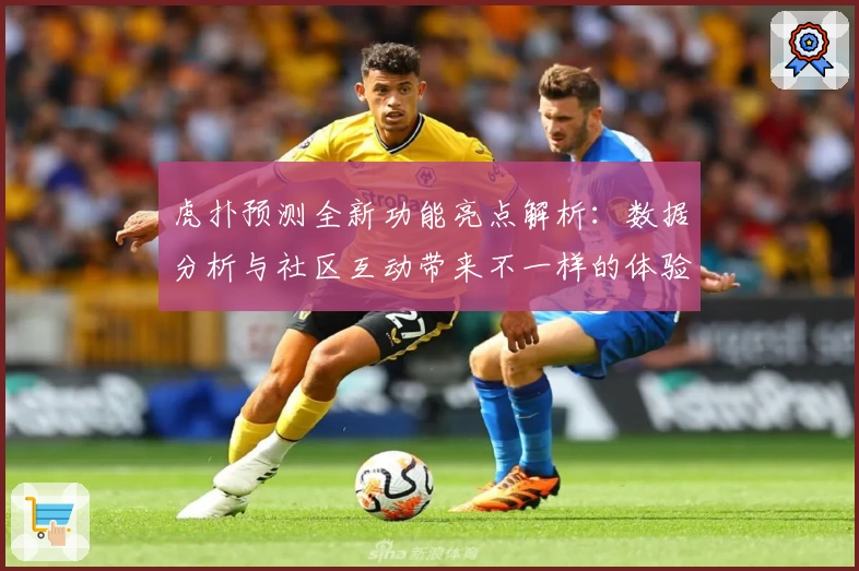 虎扑预测全新功能亮点解析：数据分析与社区互动带来不一样的体验