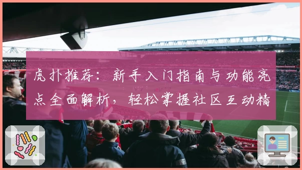 虎扑推荐：新手入门指南与功能亮点全面解析，轻松掌握社区互动精髓！