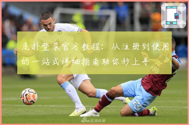虎扑登录官方教程：从注册到使用的一站式详细指南助你秒上手