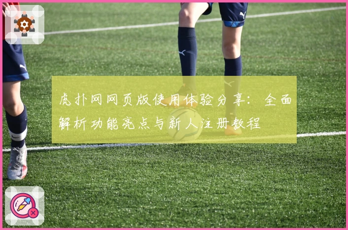 虎扑网网页版使用体验分享：全面解析功能亮点与新人注册教程