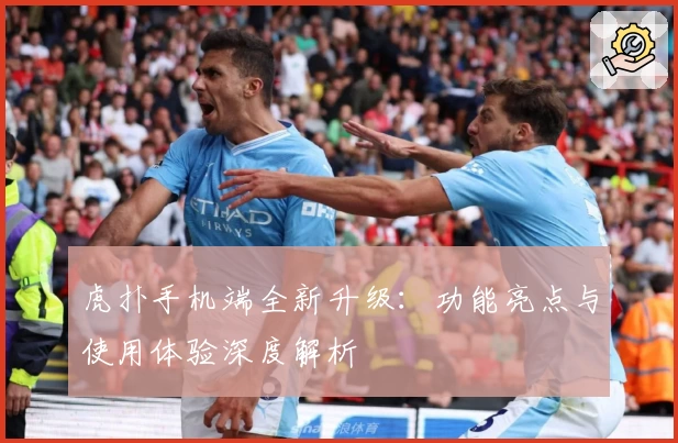 虎扑手机端全新升级：功能亮点与使用体验深度解析