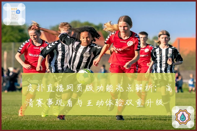 虎扑直播网页版功能亮点解析：高清赛事观看与互动体验双重升级