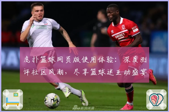 虎扑篮球网页版使用体验：深度测评社区风潮，尽享篮球迷互动盛宴