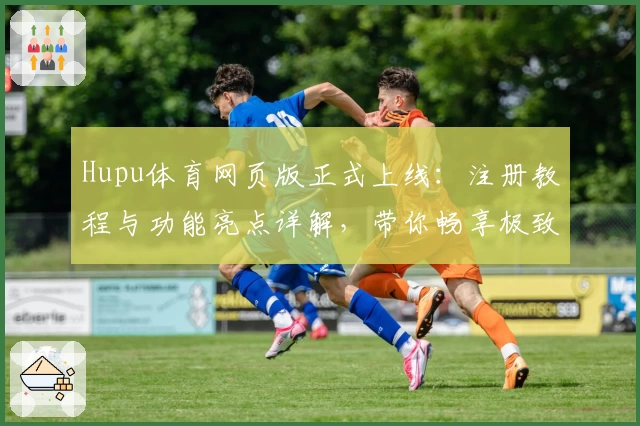Hupu体育网页版正式上线：注册教程与功能亮点详解，带你畅享极致观赛体验