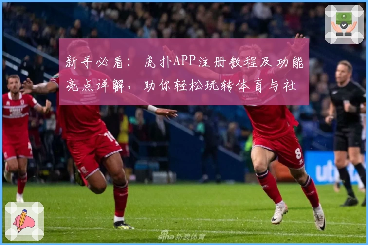 新手必看：虎扑APP注册教程及功能亮点详解，助你轻松玩转体育与社区互动