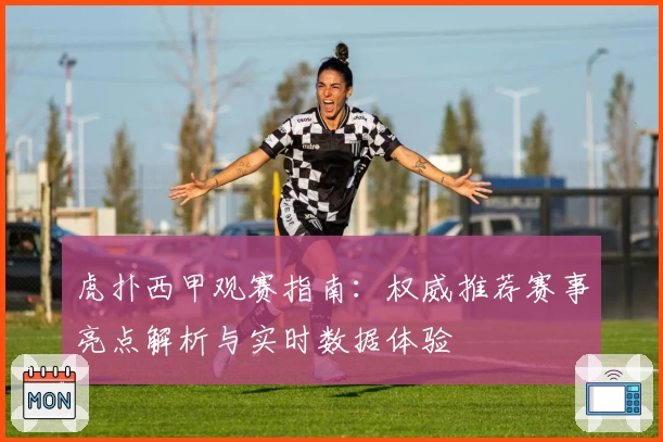 虎扑西甲观赛指南：权威推荐赛事亮点解析与实时数据体验