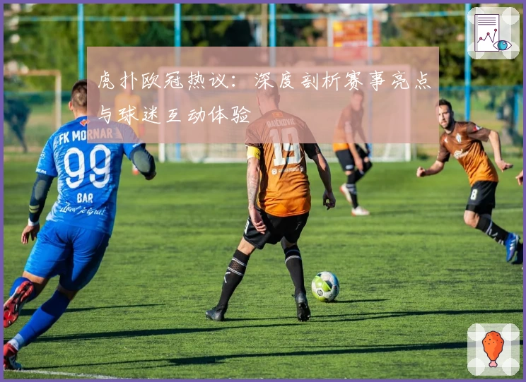 虎扑欧冠热议：深度剖析赛事亮点与球迷互动体验