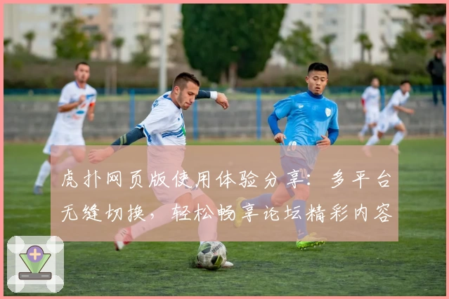 虎扑网页版使用体验分享：多平台无缝切换，轻松畅享论坛精彩内容