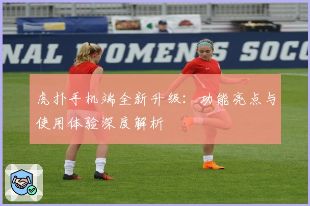 虎扑手机端全新升级：功能亮点与使用体验深度解析