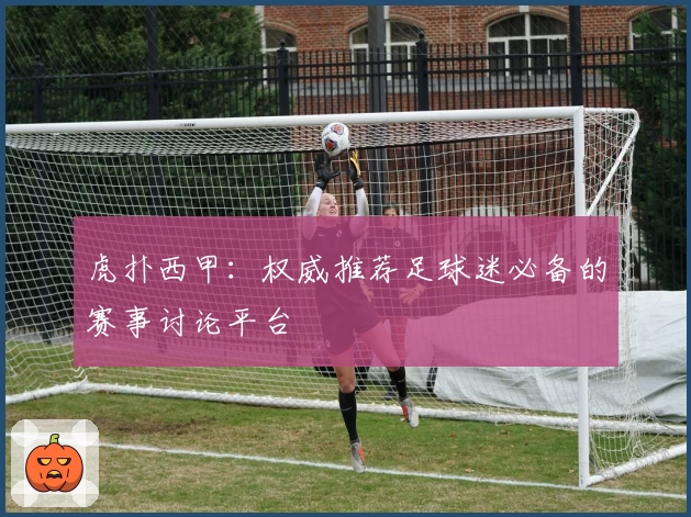 虎扑西甲：权威推荐足球迷必备的赛事讨论平台