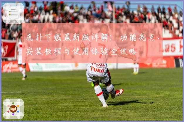 虎扑下载最新版详解：功能亮点、安装教程与使用体验全攻略