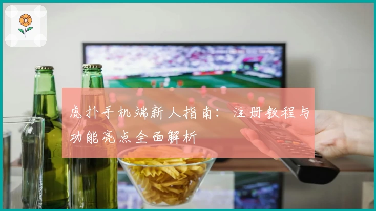 虎扑手机端新人指南：注册教程与功能亮点全面解析