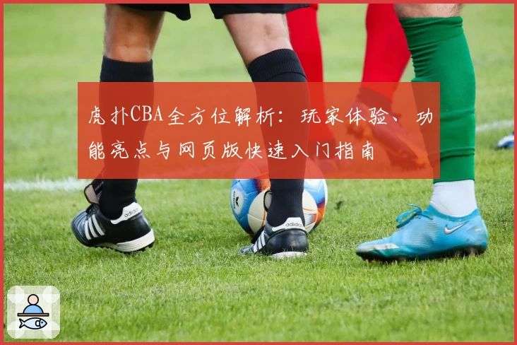 虎扑CBA全方位解析：玩家体验、功能亮点与网页版快速入门指南