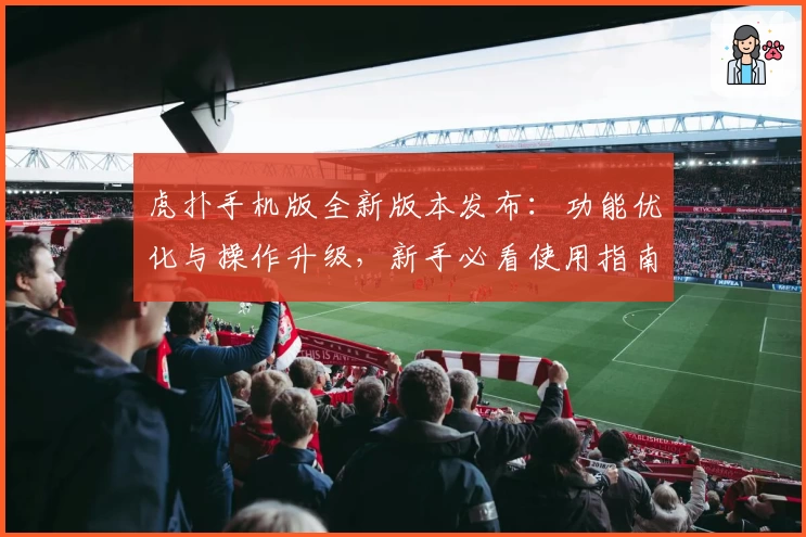 虎扑手机版全新版本发布：功能优化与操作升级，新手必看使用指南