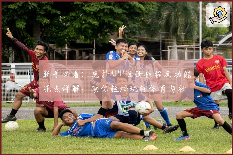 新手必看：虎扑APP注册教程及功能亮点详解，助你轻松玩转体育与社区互动