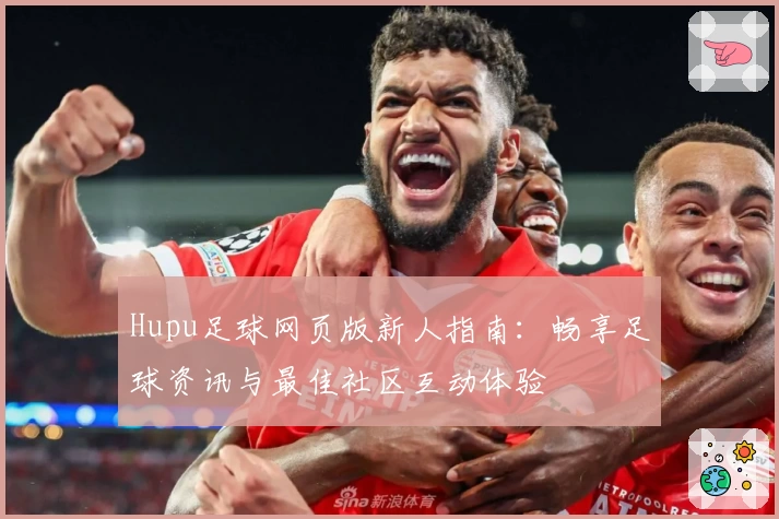 Hupu足球网页版新人指南：畅享足球资讯与最佳社区互动体验