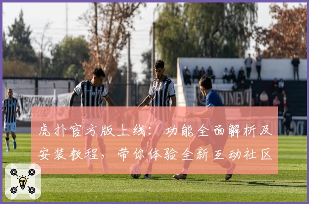 虎扑官方版上线：功能全面解析及安装教程，带你体验全新互动社区