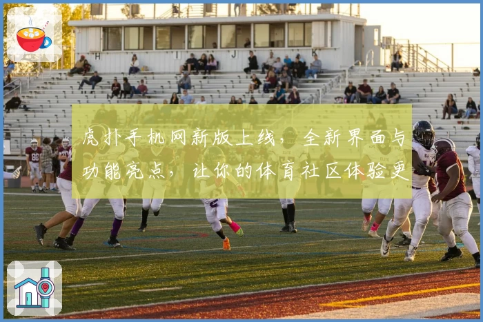 虎扑手机网新版上线，全新界面与功能亮点，让你的体育社区体验更畅快