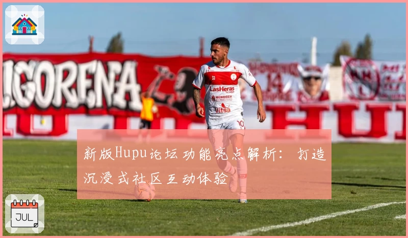 新版Hupu论坛功能亮点解析：打造沉浸式社区互动体验