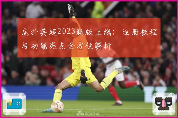 虎扑英超2023新版上线：注册教程与功能亮点全方位解析