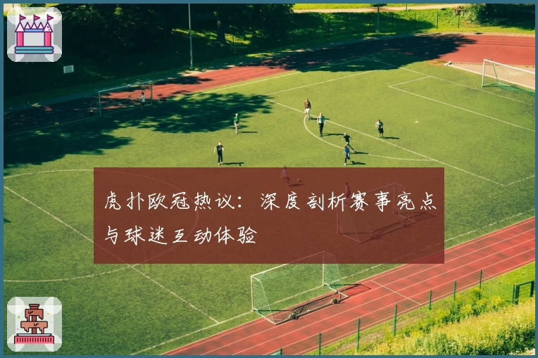 虎扑欧冠热议：深度剖析赛事亮点与球迷互动体验