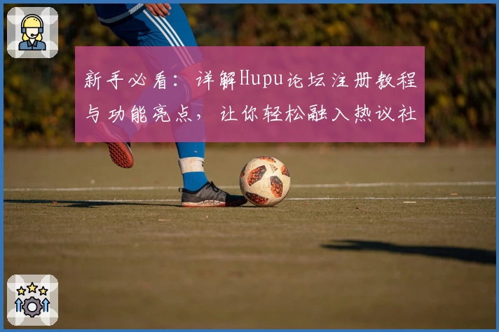 新手必看：详解Hupu论坛注册教程与功能亮点，让你轻松融入热议社区