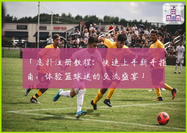 「虎扑注册教程：快速上手新手指南，体验篮球迷的交流盛宴」