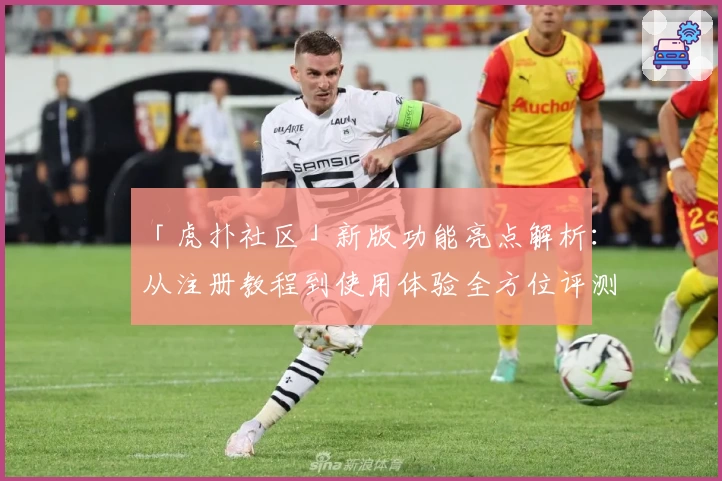 「虎扑社区」新版功能亮点解析：从注册教程到使用体验全方位评测