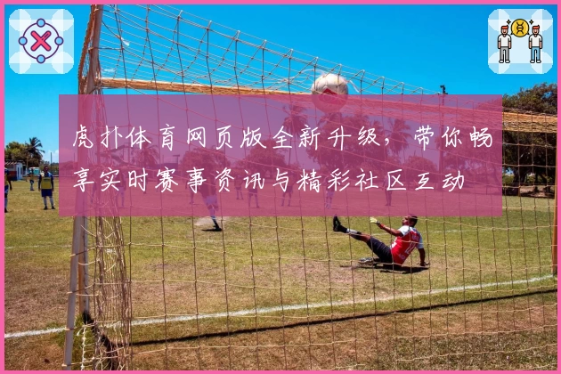 虎扑体育网页版全新升级，带你畅享实时赛事资讯与精彩社区互动