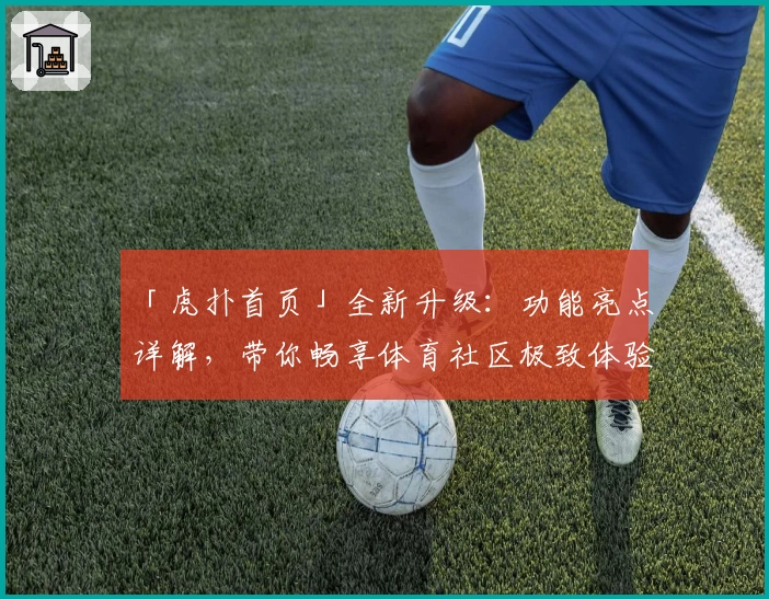 「虎扑首页」全新升级：功能亮点详解，带你畅享体育社区极致体验
