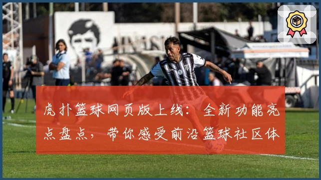 虎扑篮球网页版上线：全新功能亮点盘点，带你感受前沿篮球社区体验