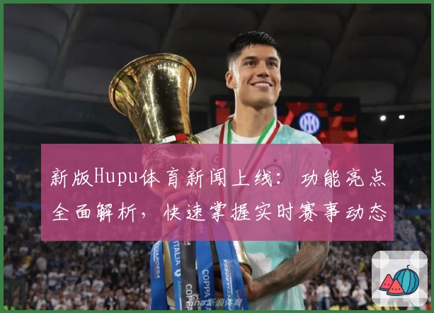 新版Hupu体育新闻上线：功能亮点全面解析，快速掌握实时赛事动态