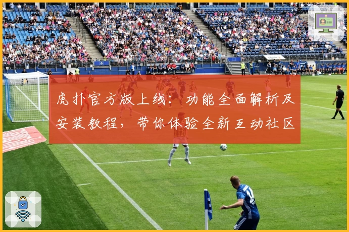 虎扑官方版上线：功能全面解析及安装教程，带你体验全新互动社区