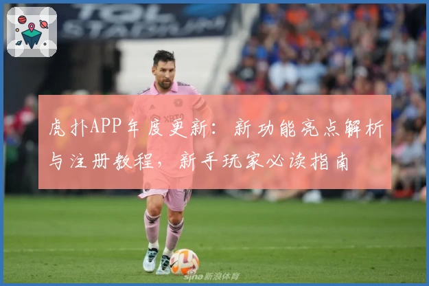 虎扑APP年度更新：新功能亮点解析与注册教程，新手玩家必读指南