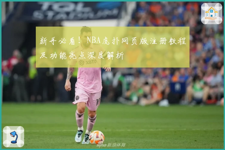 新手必看！NBA虎扑网页版注册教程及功能亮点深度解析