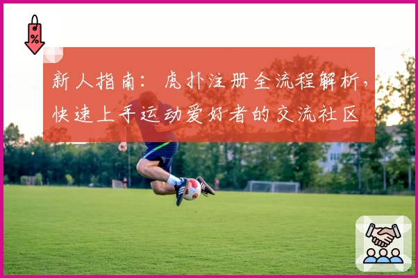 新人指南：虎扑注册全流程解析，快速上手运动爱好者的交流社区
