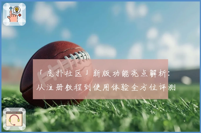 「虎扑社区」新版功能亮点解析:从注册教程到使用体验全方位评测