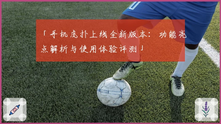 「手机虎扑上线全新版本：功能亮点解析与使用体验评测」