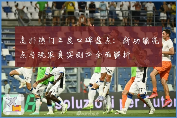 虎扑热门年度口碑盘点:新功能亮点与玩家真实测评全面解析