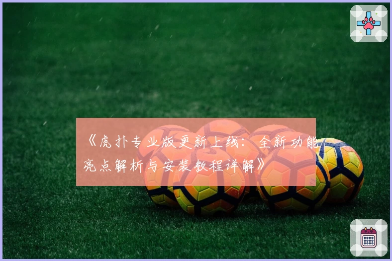 《虎扑专业版更新上线：全新功能亮点解析与安装教程详解》