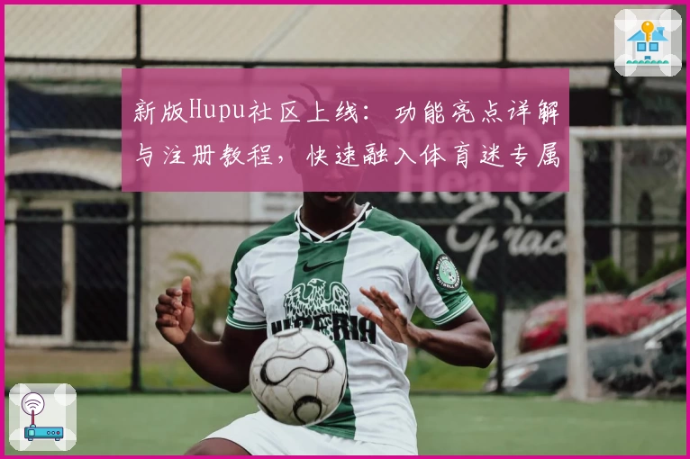 新版Hupu社区上线：功能亮点详解与注册教程，快速融入体育迷专属讨论圈