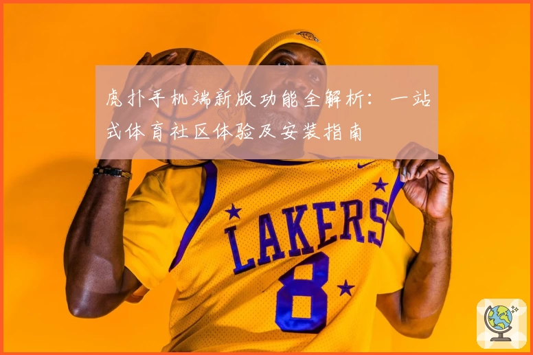 虎扑手机端新版功能全解析：一站式体育社区体验及安装指南