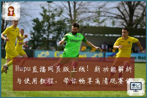 Hupu直播网页版上线!新功能解析与使用教程,带你畅享高清观赛体验