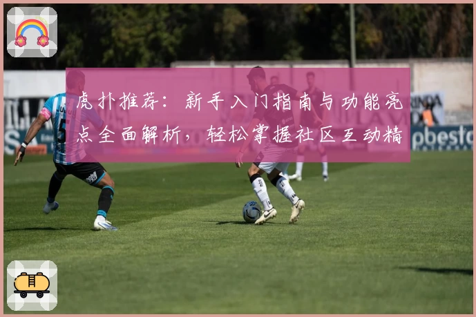 虎扑推荐：新手入门指南与功能亮点全面解析，轻松掌握社区互动精髓！