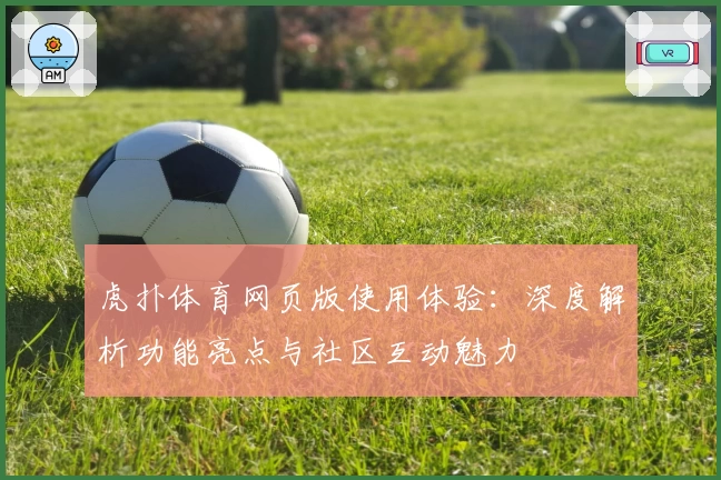虎扑体育网页版使用体验：深度解析功能亮点与社区互动魅力